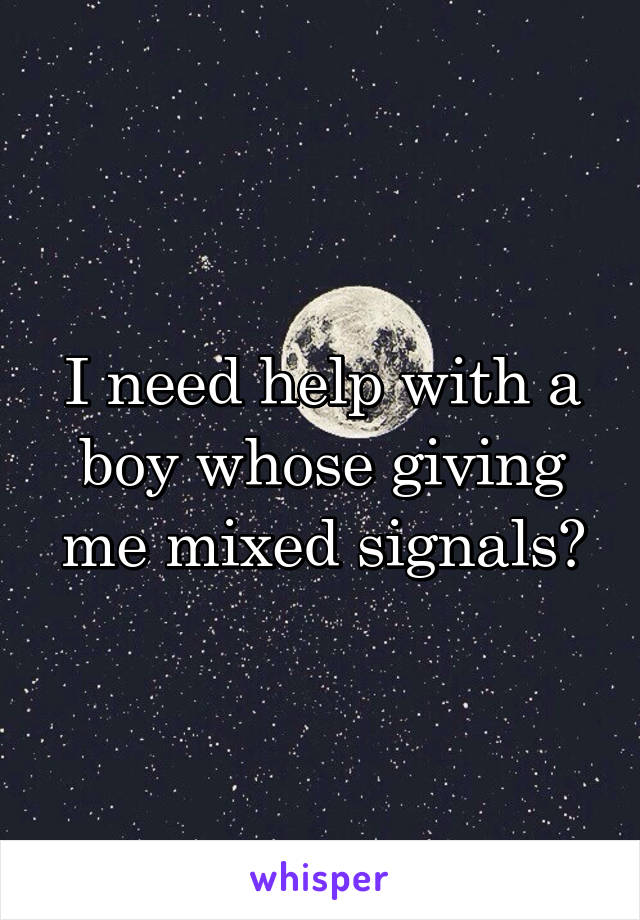 I need help with a boy whose giving me mixed signals?