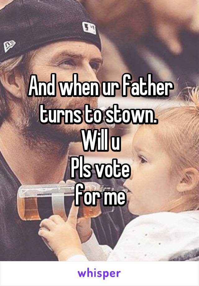 And when ur father turns to stown. 
Will u
Pls vote
for me