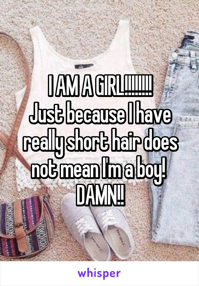 I AM A GIRL!!!!!!!!
Just because I have really short hair does not mean I'm a boy! 
DAMN!!