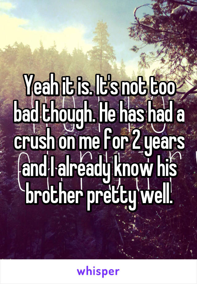 Yeah it is. It's not too bad though. He has had a crush on me for 2 years and I already know his brother pretty well.