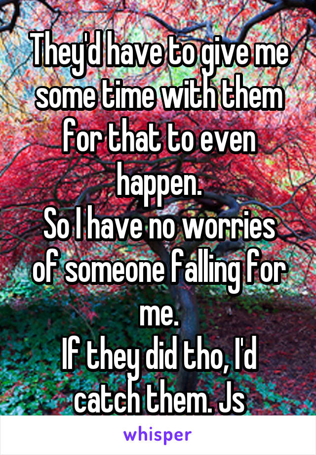 They'd have to give me some time with them for that to even happen.
So I have no worries of someone falling for me.
If they did tho, I'd catch them. Js