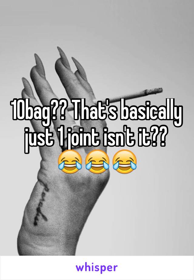 10bag?? That's basically just 1 joint isn't it??
😂😂😂