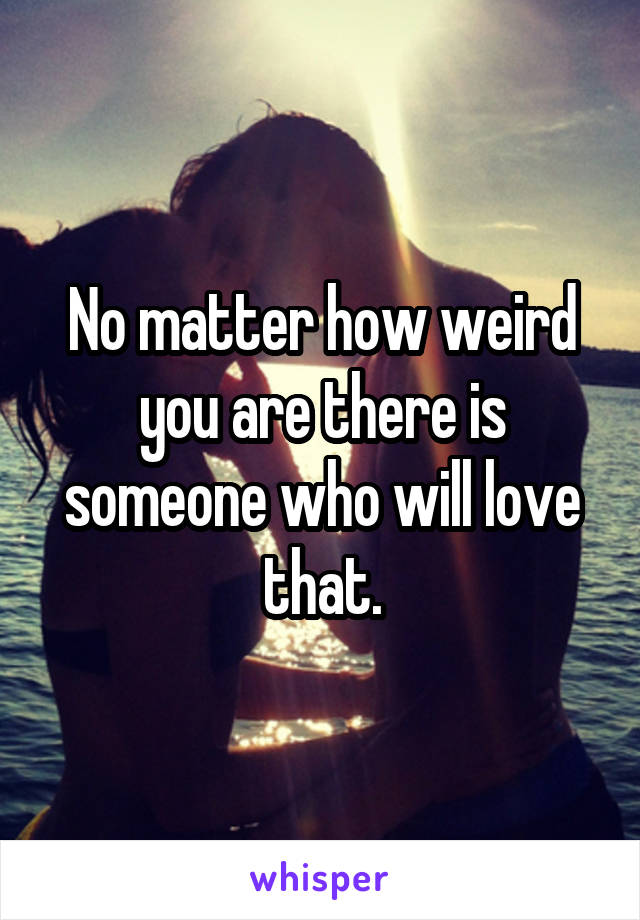 No matter how weird you are there is someone who will love that.