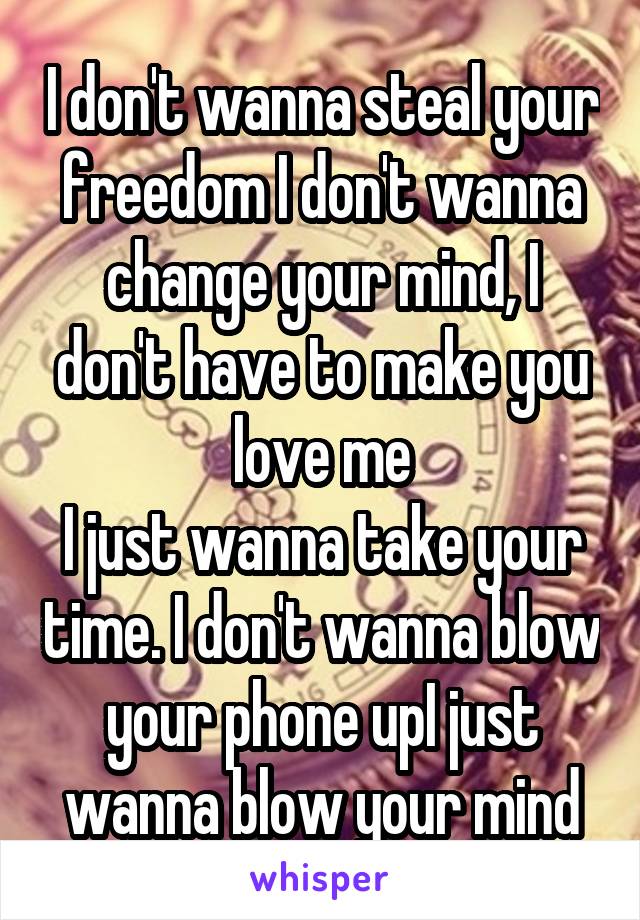 I don't wanna steal your freedom I don't wanna change your mind, I don't have to make you love me
I just wanna take your time. I don't wanna blow your phone upI just wanna blow your mind
