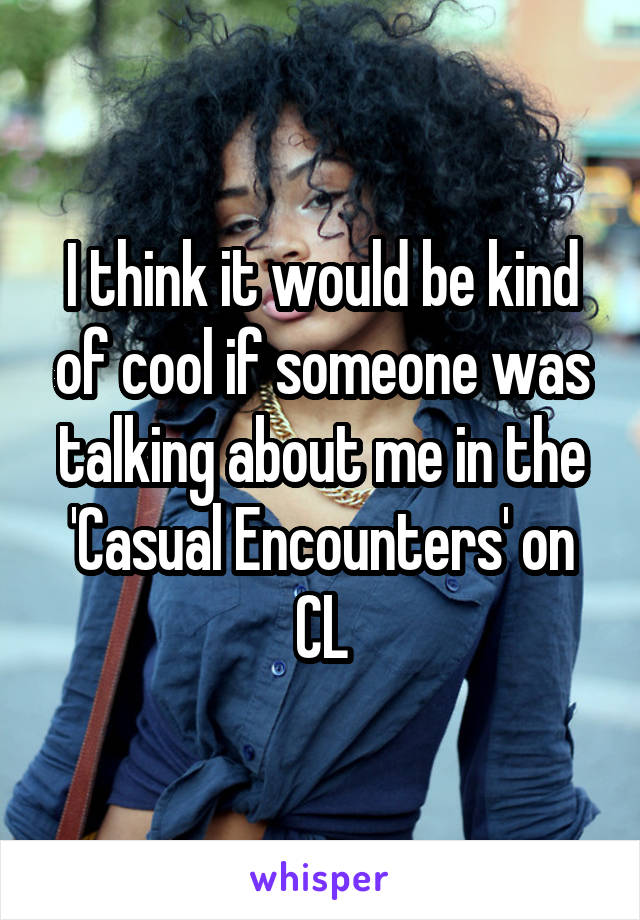 I think it would be kind of cool if someone was talking about me in the 'Casual Encounters' on CL