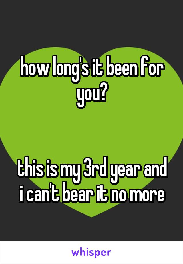 how long's it been for you?


this is my 3rd year and i can't bear it no more