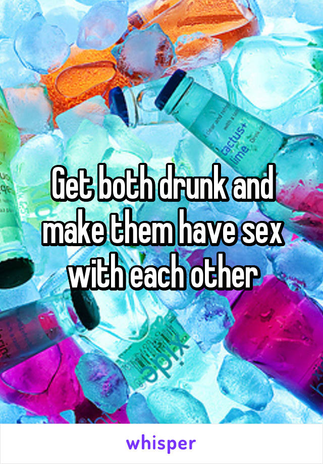 Get both drunk and make them have sex with each other