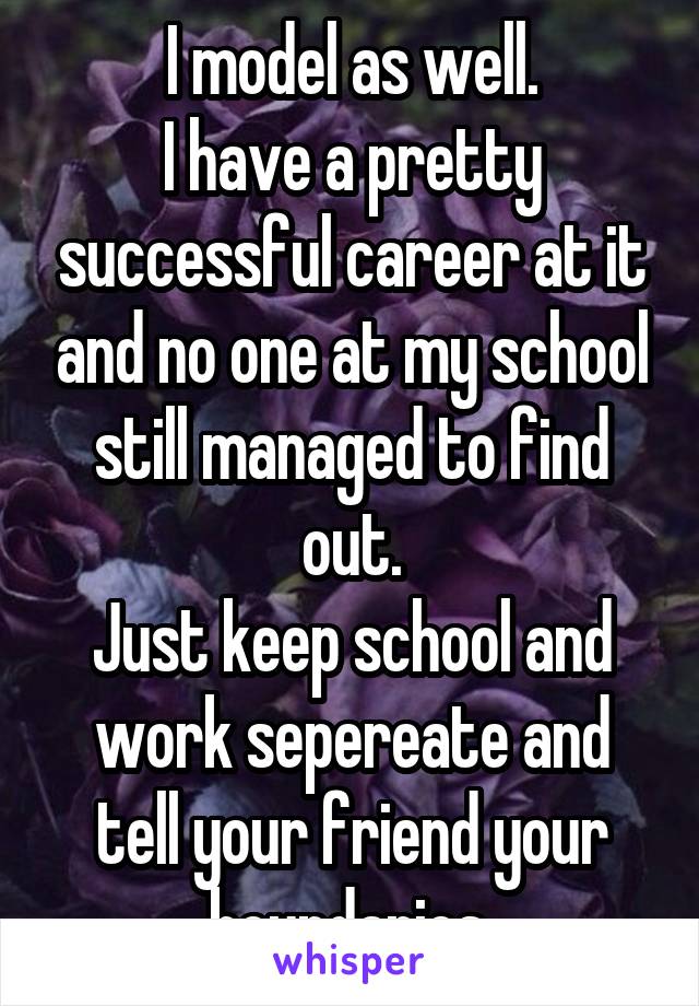 I model as well.
I have a pretty successful career at it and no one at my school still managed to find out.
Just keep school and work sepereate and tell your friend your boundaries.
