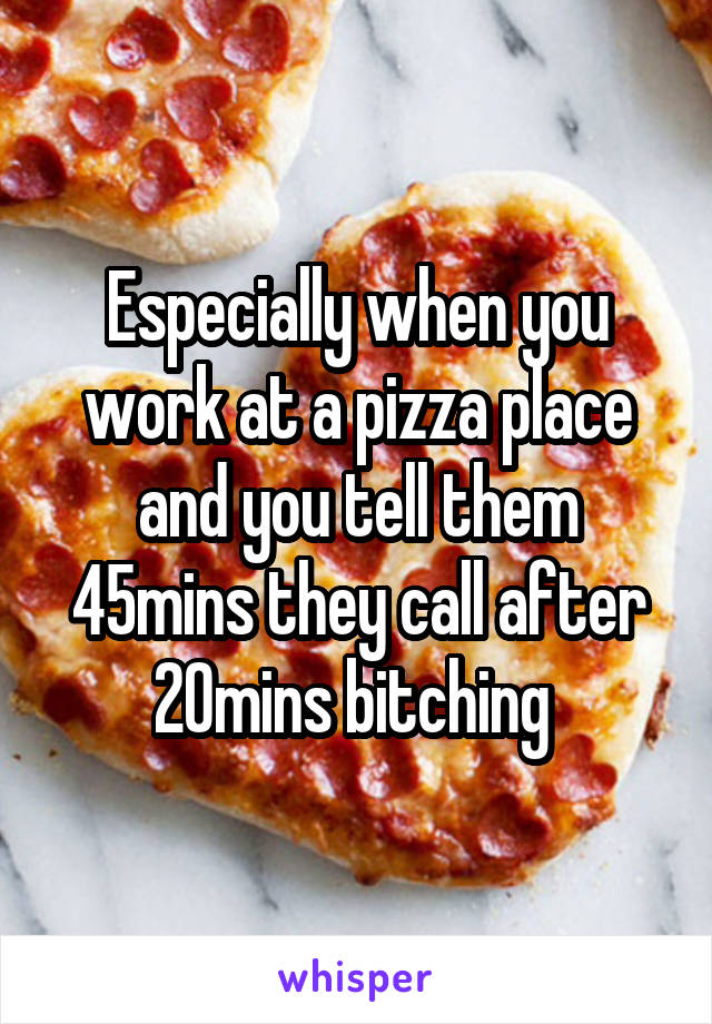 Especially when you work at a pizza place and you tell them 45mins they call after 20mins bitching 