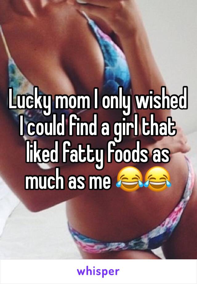 Lucky mom I only wished I could find a girl that liked fatty foods as much as me 😂😂