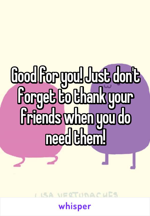 Good for you! Just don't forget to thank your friends when you do need them!