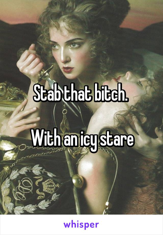 Stab that bitch. 

With an icy stare