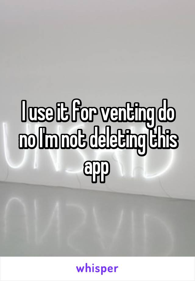I use it for venting do no I'm not deleting this app 