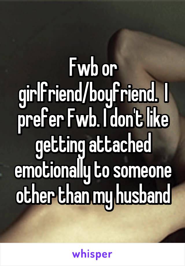 Fwb or girlfriend/boyfriend.  I prefer Fwb. I don't like getting attached emotionally to someone other than my husband