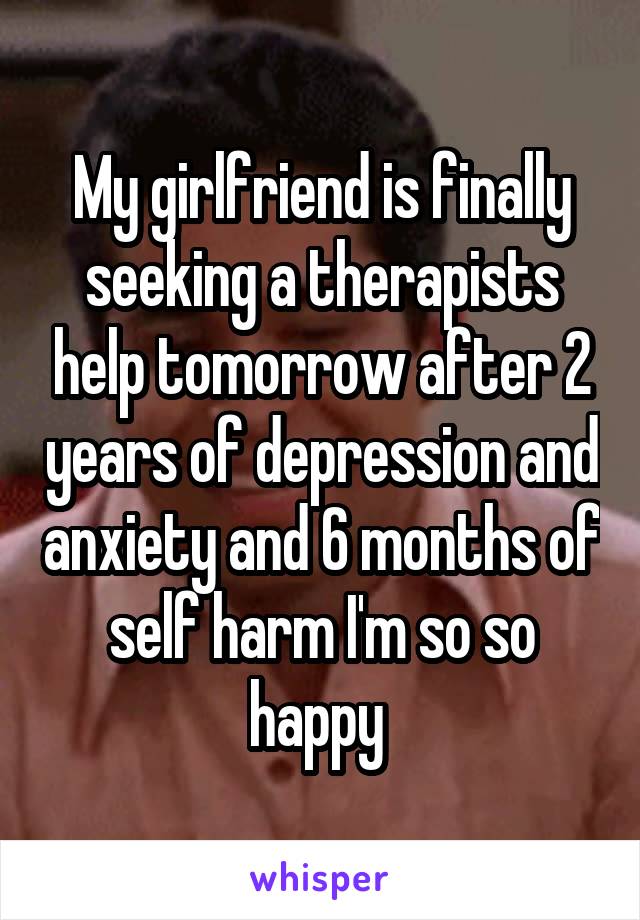 My girlfriend is finally seeking a therapists help tomorrow after 2 years of depression and anxiety and 6 months of self harm I'm so so happy 