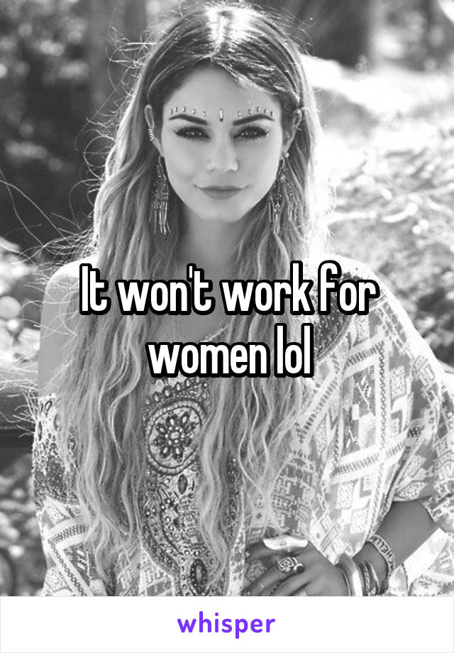 It won't work for women lol