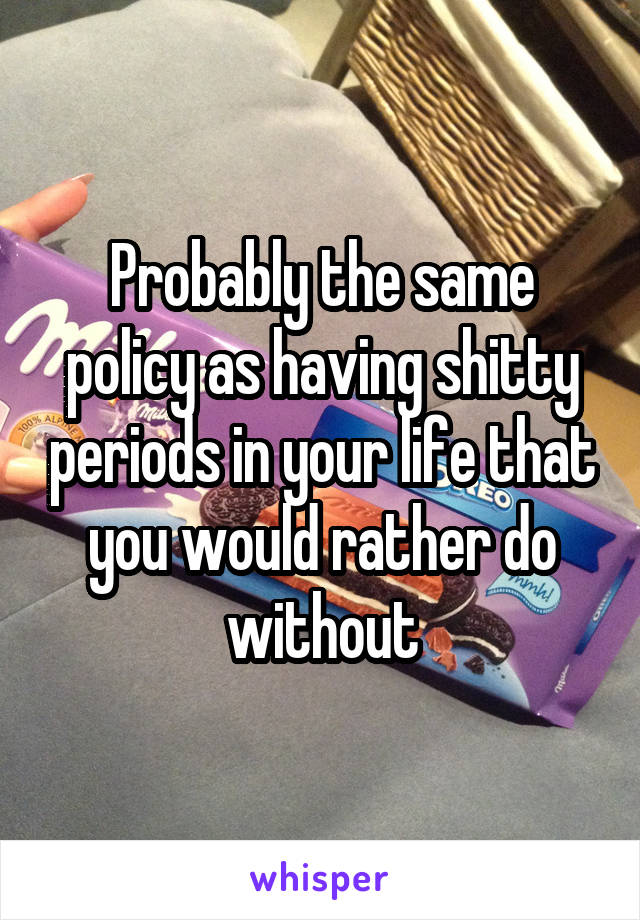 Probably the same policy as having shitty periods in your life that you would rather do without