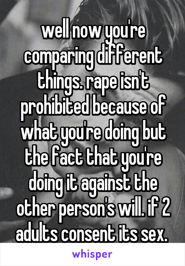 well now you're comparing different things. rape isn't prohibited because of what you're doing but the fact that you're doing it against the other person's will. if 2 adults consent its sex. 