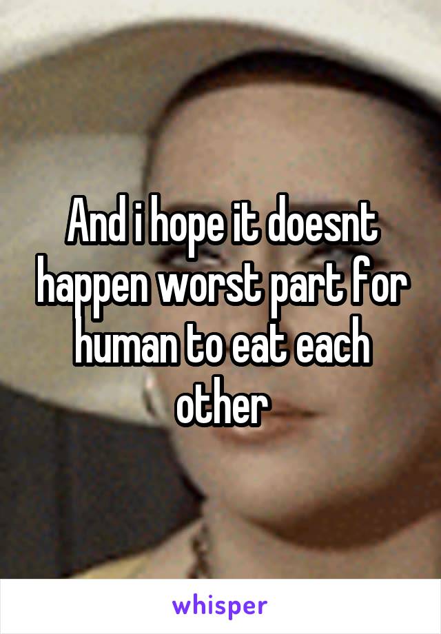 And i hope it doesnt happen worst part for human to eat each other
