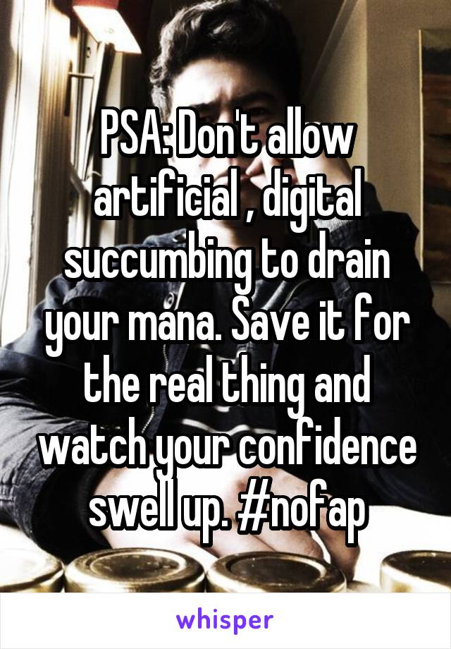 PSA: Don't allow artificial , digital succumbing to drain your mana. Save it for the real thing and watch your confidence swell up. #nofap