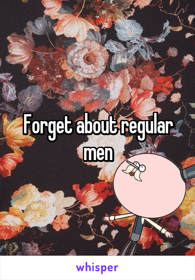 Forget about regular men