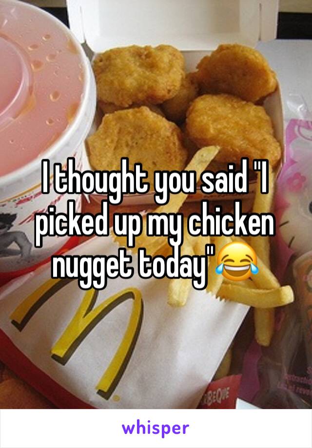 I thought you said "I picked up my chicken nugget today"😂