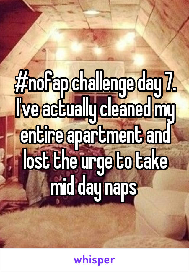 #nofap challenge day 7. I've actually cleaned my entire apartment and lost the urge to take mid day naps 