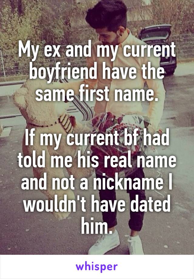 My ex and my current boyfriend have the same first name.

If my current bf had told me his real name and not a nickname I wouldn't have dated him.