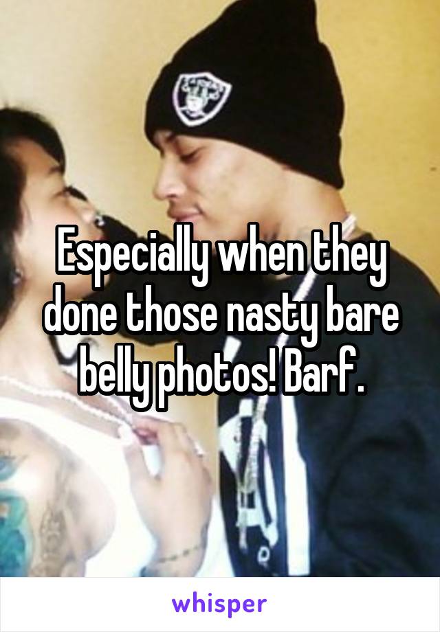 Especially when they done those nasty bare belly photos! Barf.