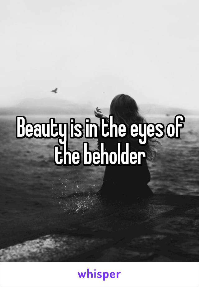 Beauty is in the eyes of the beholder