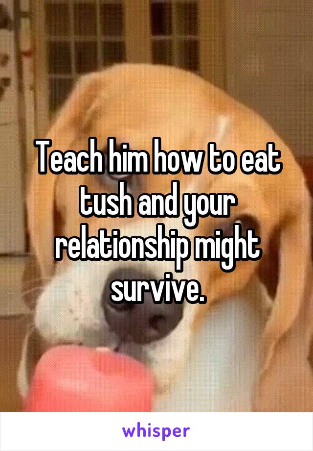 Teach him how to eat tush and your relationship might survive.