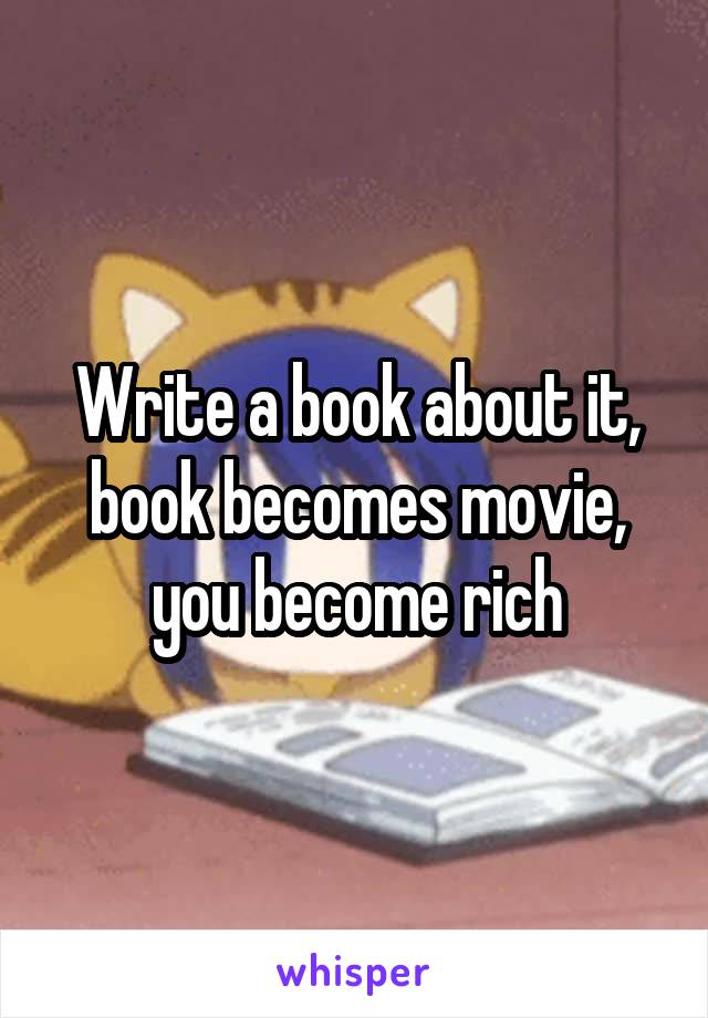 Write a book about it, book becomes movie, you become rich