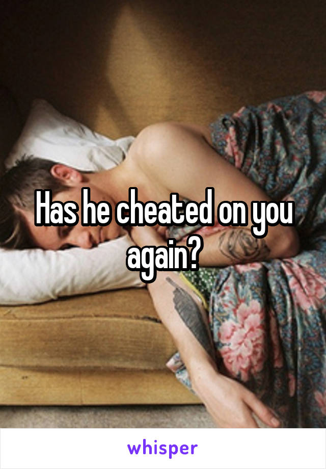 Has he cheated on you again?