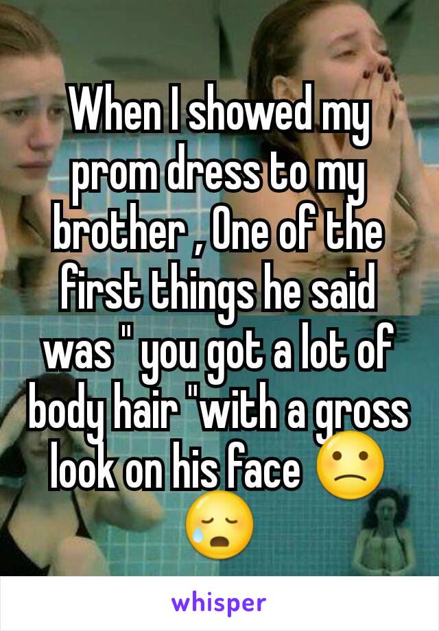 When I showed my prom dress to my brother , One of the first things he said was " you got a lot of body hair "with a gross look on his face 🙁😥
