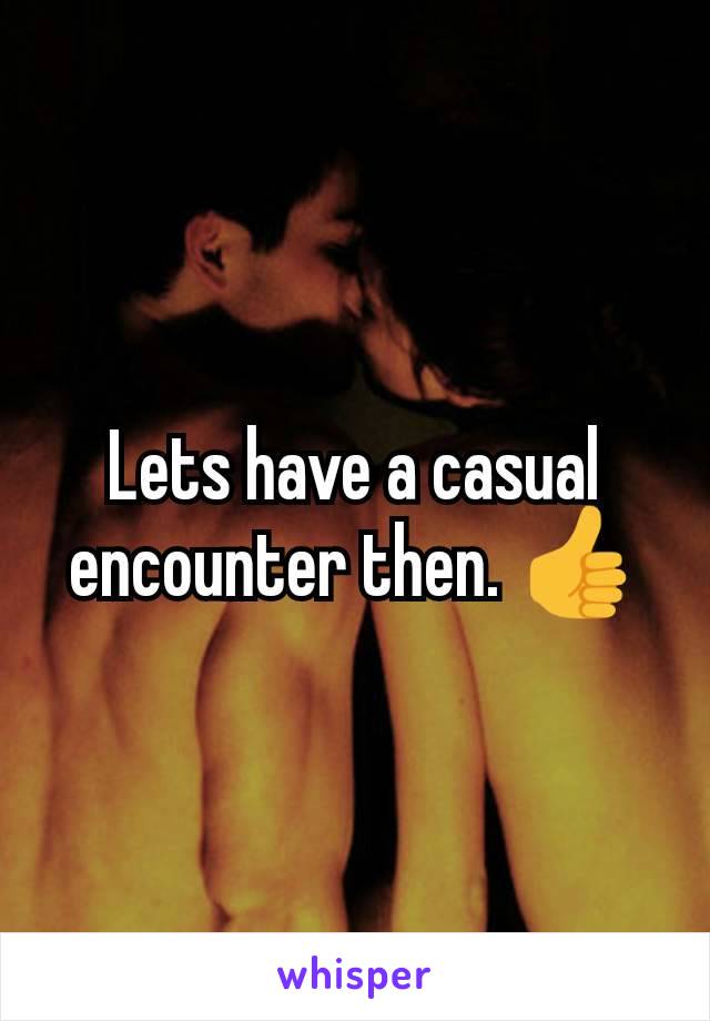 Lets have a casual encounter then. 👍