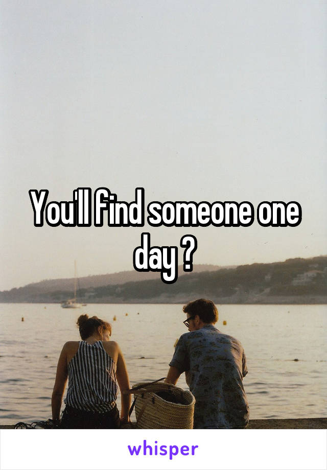 You'll find someone one day 😊
