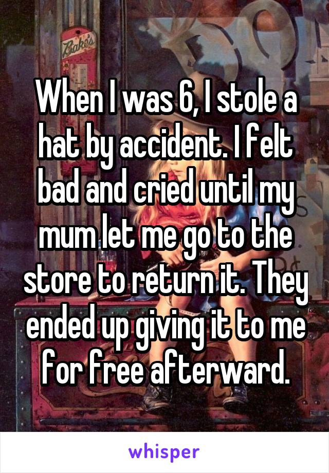 When I was 6, I stole a hat by accident. I felt bad and cried until my mum let me go to the store to return it. They ended up giving it to me for free afterward.