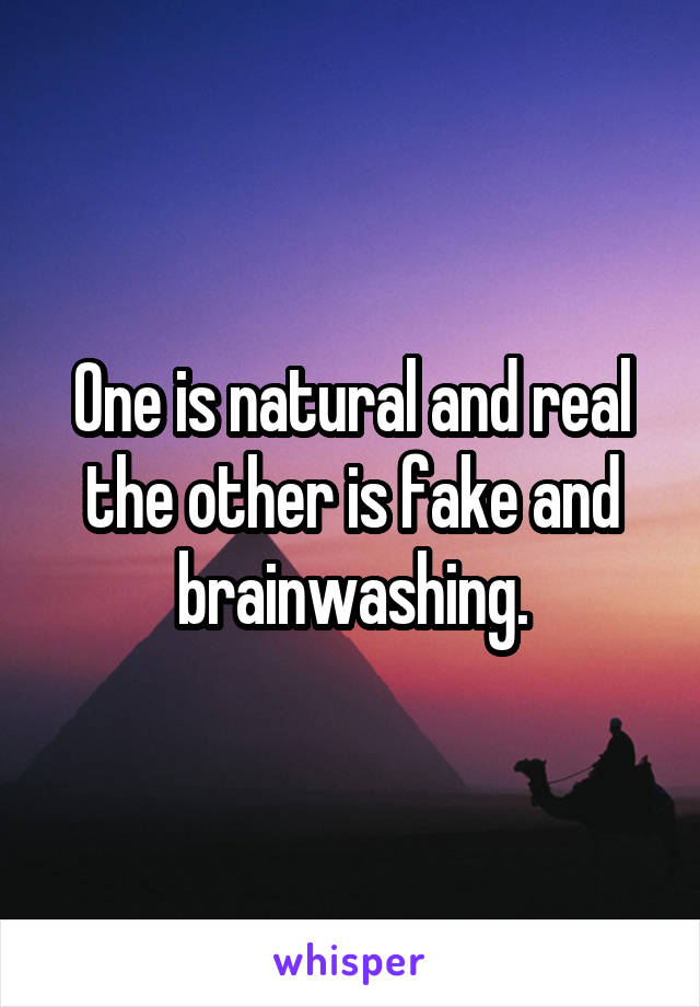 One is natural and real the other is fake and brainwashing.