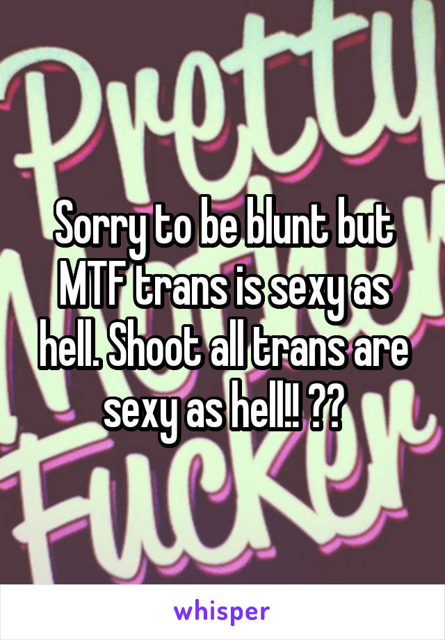 Sorry to be blunt but MTF trans is sexy as hell. Shoot all trans are sexy as hell!! 😍😍
