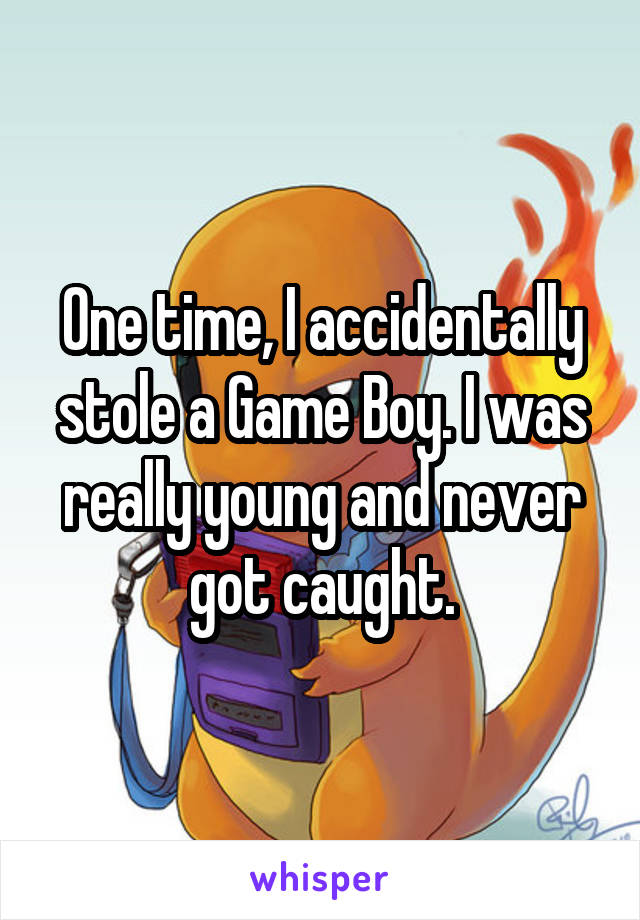 One time, I accidentally stole a Game Boy. I was really young and never got caught.