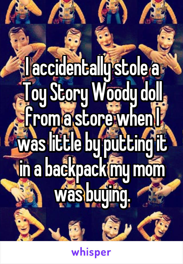 I accidentally stole a Toy Story Woody doll from a store when I was little by putting it in a backpack my mom was buying.