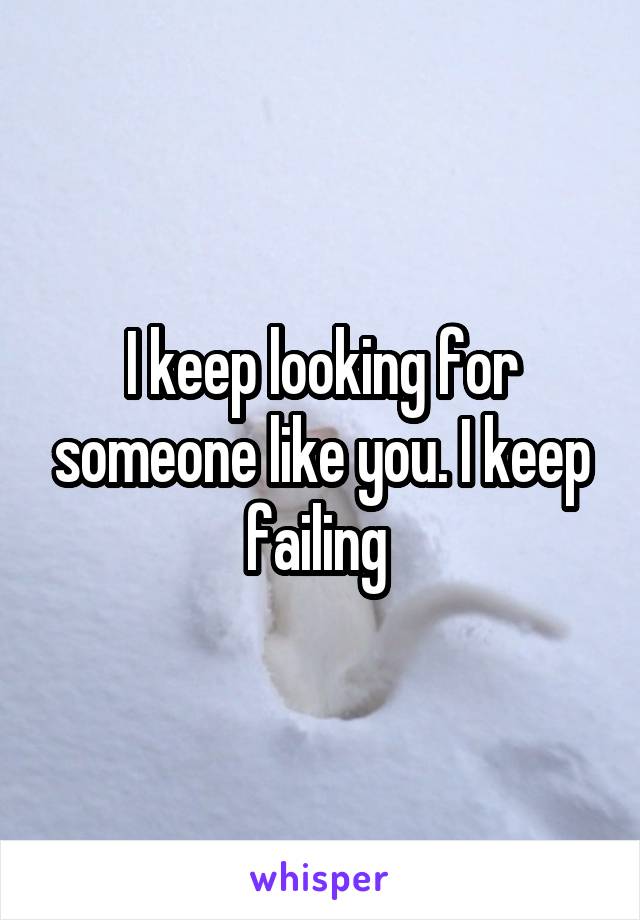 I keep looking for someone like you. I keep failing 