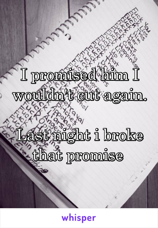 I promised him I wouldn't cut again. 
Last night i broke that promise 