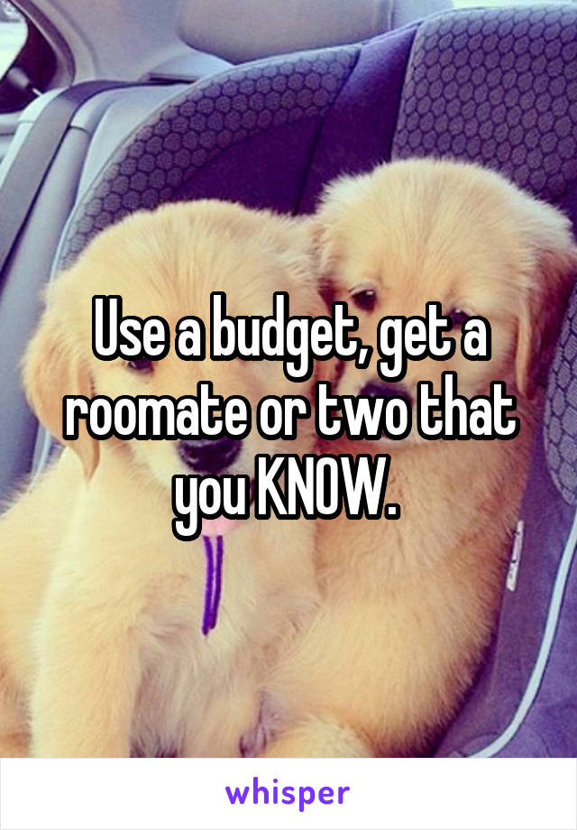 Use a budget, get a roomate or two that you KNOW. 