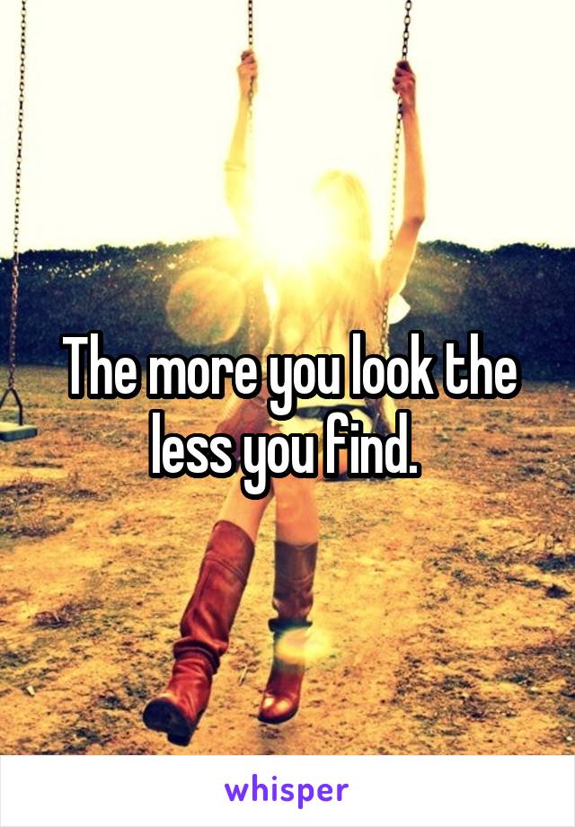 The more you look the less you find. 