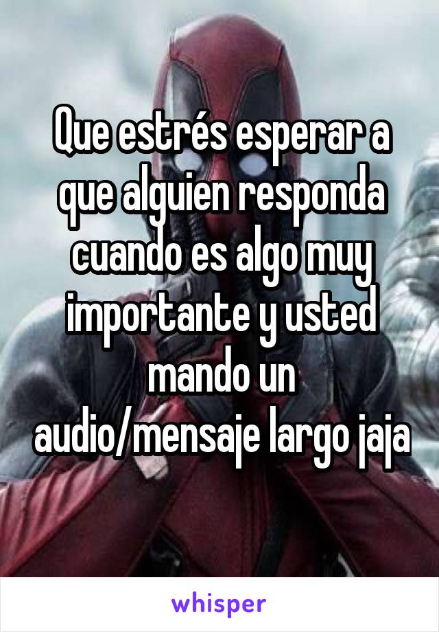 Que estrés esperar a que alguien responda cuando es algo muy importante y usted mando un audio/mensaje largo jaja 