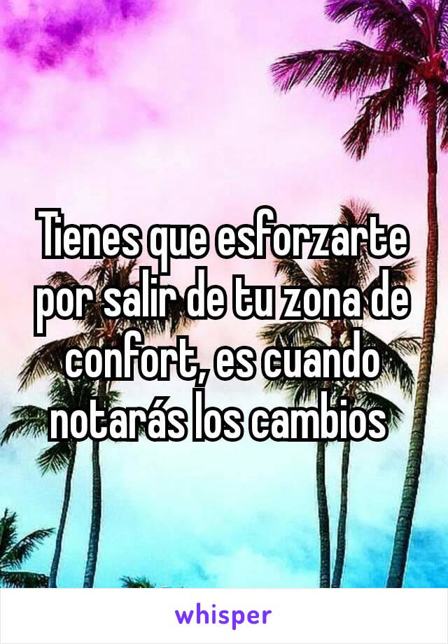 Tienes que esforzarte por salir de tu zona de confort, es cuando notarás los cambios 