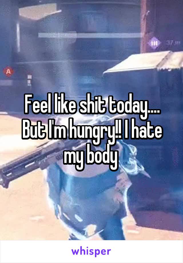 Feel like shit today.... But I'm hungry!! I hate my body 
