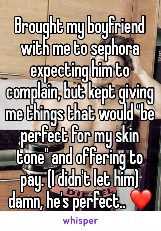 Brought my boyfriend with me to sephora expecting him to complain, but kept giving me things that would "be perfect for my skin tone" and offering to pay. (I didn't let him) damn, he's perfect.. ❤