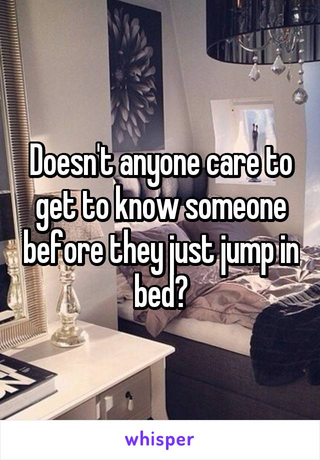 Doesn't anyone care to get to know someone before they just jump in bed?